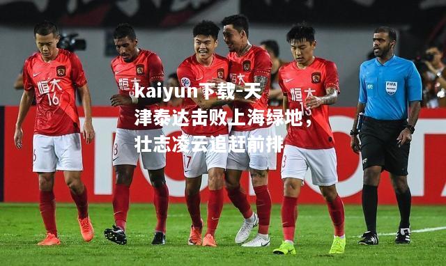 kaiyun下载-天津泰达击败上海绿地，壮志凌云追赶前排  第2张