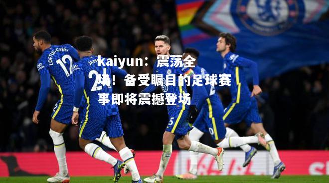 kaiyun：震荡全场！备受瞩目的足球赛事即将震撼登场  第1张