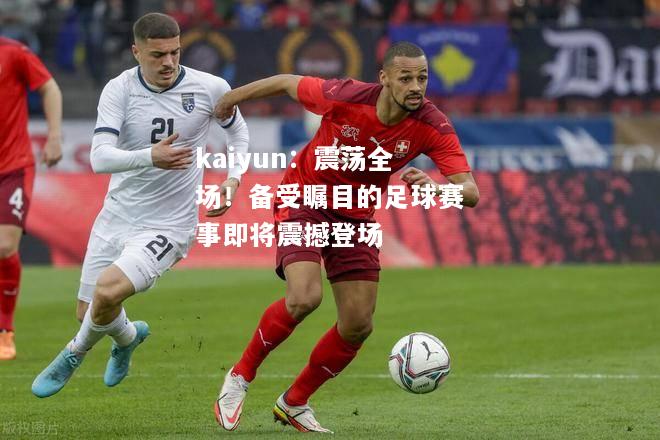 kaiyun：震荡全场！备受瞩目的足球赛事即将震撼登场  第2张