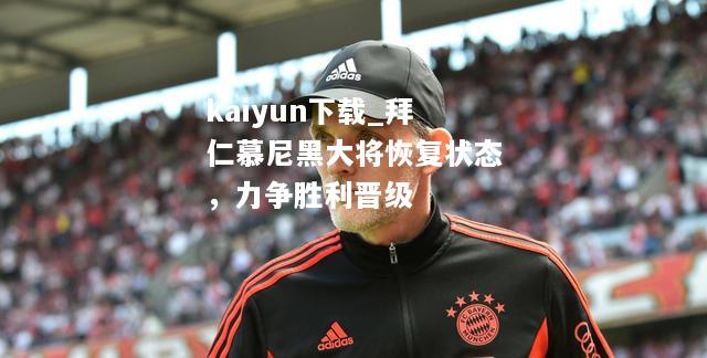 kaiyun下载_拜仁慕尼黑大将恢复状态，力争胜利晋级  第1张