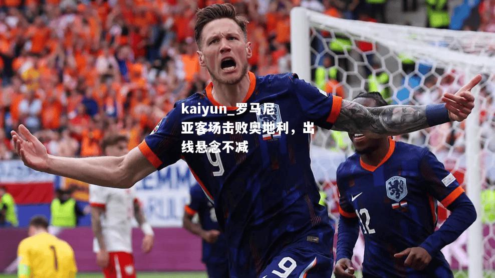 kaiyun_罗马尼亚客场击败奥地利，出线悬念不减  第2张