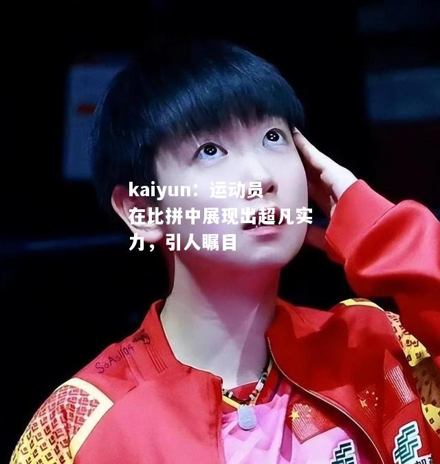 kaiyun：运动员在比拼中展现出超凡实力，引人瞩目  第2张