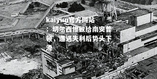 kaiyun官方网站：切尔西惨败给南安普顿，遭遇失利后势头下滑  第1张