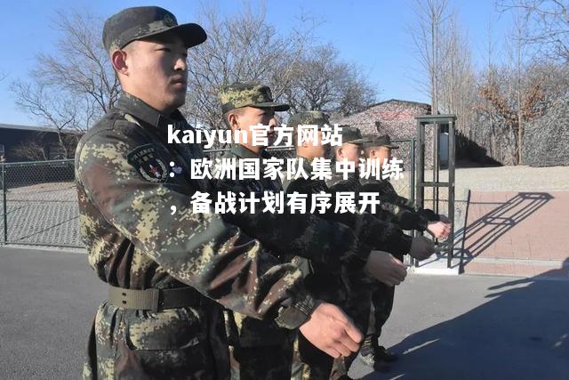 kaiyun官方网站：欧洲国家队集中训练，备战计划有序展开  第1张