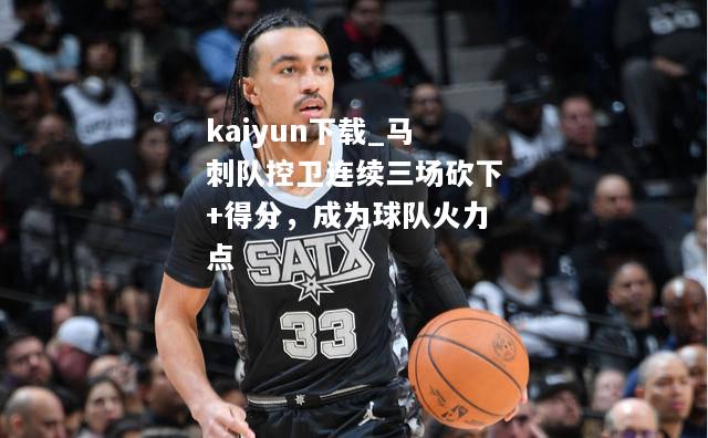 kaiyun下载_马刺队控卫连续三场砍下+得分，成为球队火力点  第2张