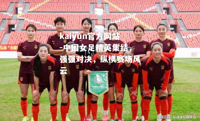 kaiyun官方网站-中国女足精英集结，强强对决，纵横赛场风云  第1张