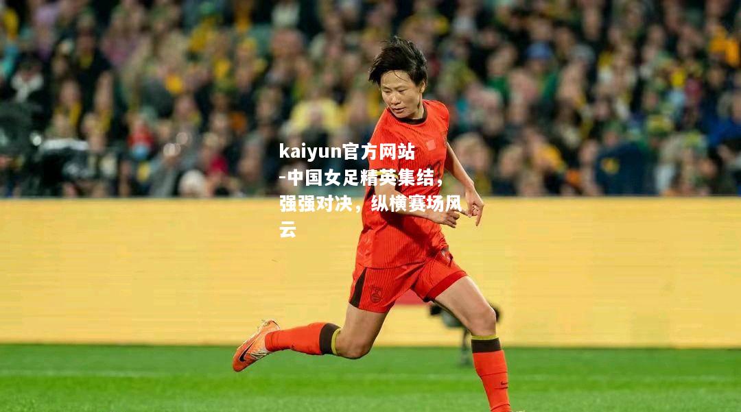 kaiyun官方网站-中国女足精英集结，强强对决，纵横赛场风云  第2张