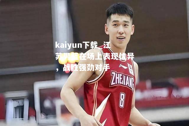 kaiyun下载_江苏男篮在场上表现优异，战胜强劲对手  第1张