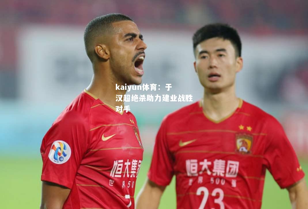 kaiyun体育：于汉超绝杀助力建业战胜对手  第1张
